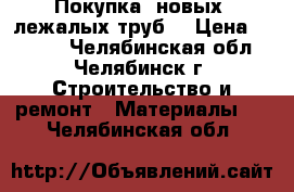 Покупка  новых, лежалых труб  › Цена ­ 1 000 - Челябинская обл., Челябинск г. Строительство и ремонт » Материалы   . Челябинская обл.